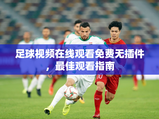 足球视频在线观看免费无插件，最佳观看指南