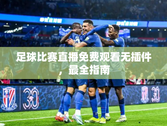 足球比赛直播免费观看无插件，最全指南