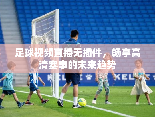 足球视频直播无插件，畅享高清赛事的未来趋势
