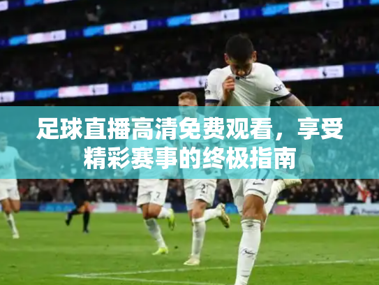 足球直播高清免费观看，享受精彩赛事的终极指南