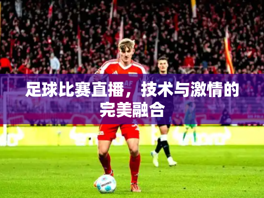 足球比赛直播，技术与激情的完美融合