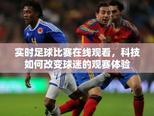 实时足球比赛在线观看，科技如何改变球迷的观赛体验