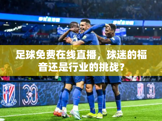 足球免费在线直播，球迷的福音还是行业的挑战？
