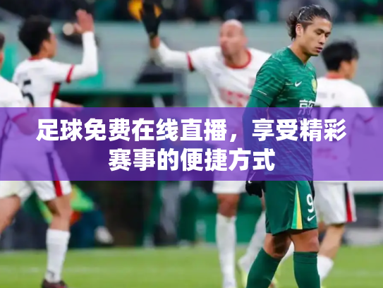 足球免费在线直播，享受精彩赛事的便捷方式