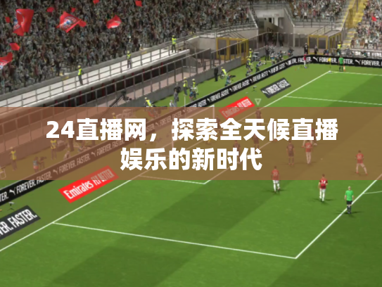 24直播网，探索全天候直播娱乐的新时代