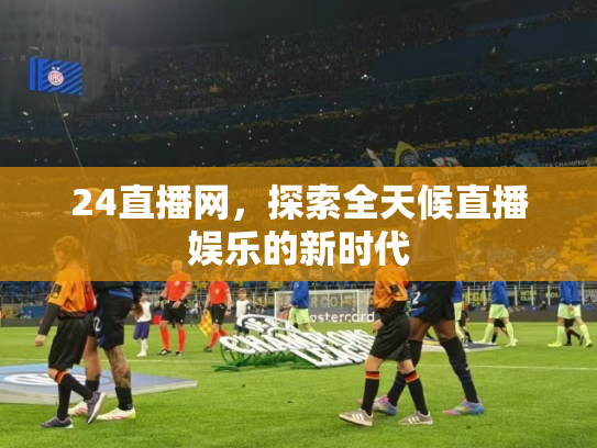 24直播网，探索全天候直播娱乐的新时代