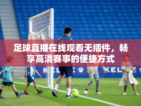 足球直播在线观看无插件，畅享高清赛事的便捷方式