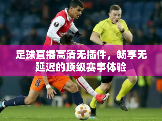 足球直播高清无插件，畅享无延迟的顶级赛事体验