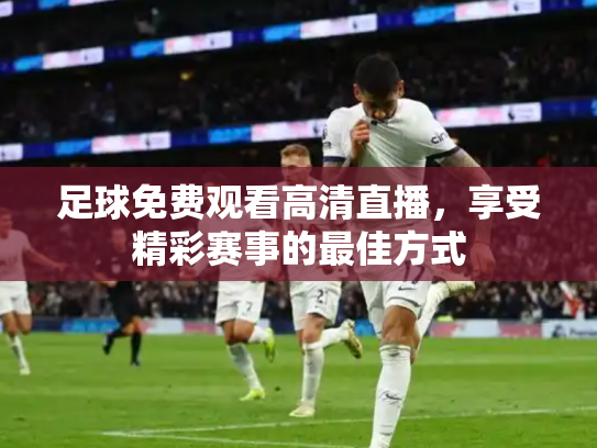 足球免费观看高清直播，享受精彩赛事的最佳方式