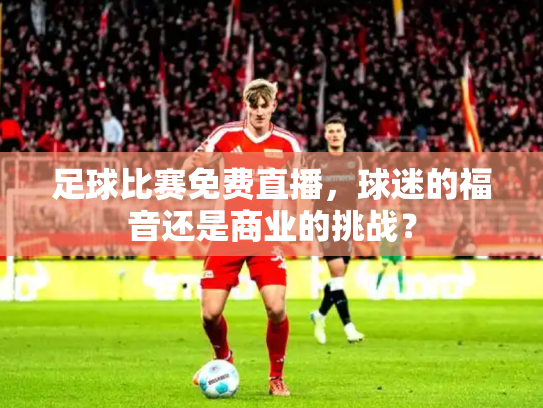 足球比赛免费直播，球迷的福音还是商业的挑战？