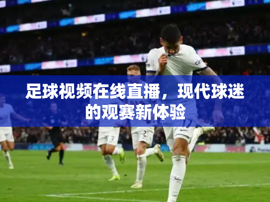足球视频在线直播，现代球迷的观赛新体验