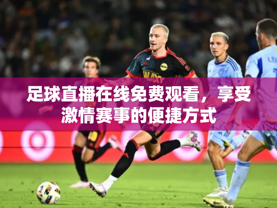 足球直播在线免费观看，享受激情赛事的便捷方式
