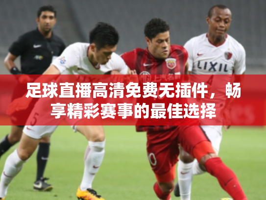 足球直播高清免费无插件，畅享精彩赛事的最佳选择