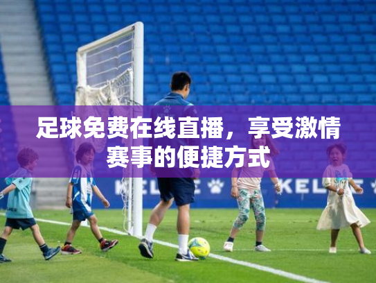 足球免费在线直播，享受激情赛事的便捷方式