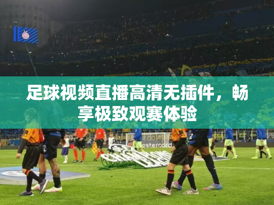 足球视频直播高清无插件，畅享极致观赛体验