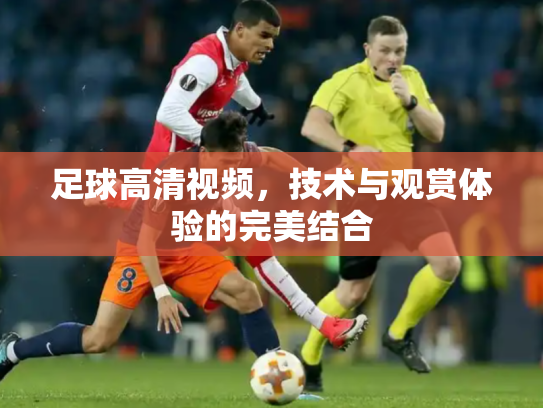 足球高清视频，技术与观赏体验的完美结合