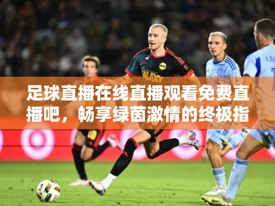 足球直播在线直播观看免费直播吧，畅享绿茵激情的终极指南