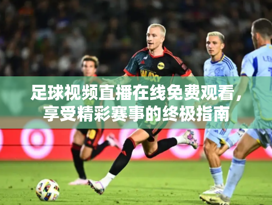 足球视频直播在线免费观看，享受精彩赛事的终极指南