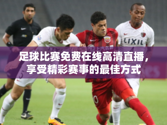 足球比赛免费在线高清直播，享受精彩赛事的最佳方式