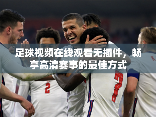 足球视频在线观看无插件，畅享高清赛事的最佳方式