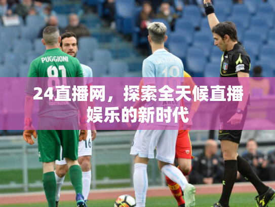 24直播网，探索全天候直播娱乐的新时代