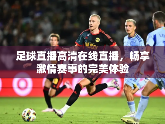 足球直播高清在线直播，畅享激情赛事的完美体验