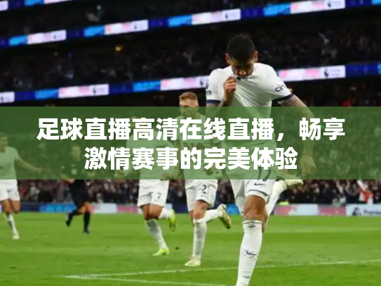 足球直播高清在线直播，畅享激情赛事的完美体验