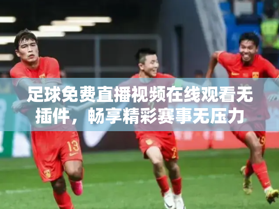 足球免费直播视频在线观看无插件，畅享精彩赛事无压力