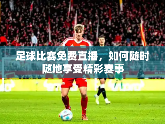 足球比赛免费直播，如何随时随地享受精彩赛事