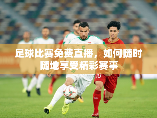 足球比赛免费直播，如何随时随地享受精彩赛事