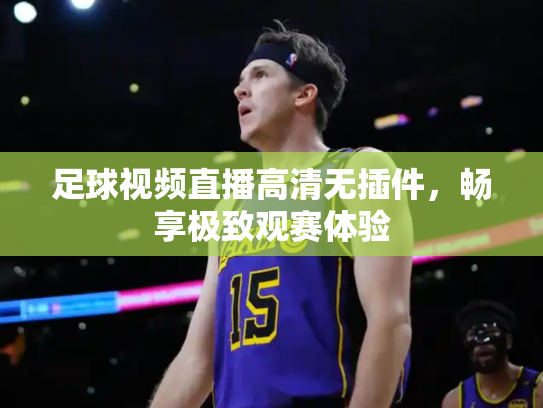 足球视频直播高清无插件，畅享极致观赛体验