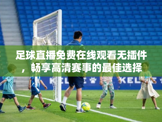足球直播免费在线观看无插件，畅享高清赛事的最佳选择