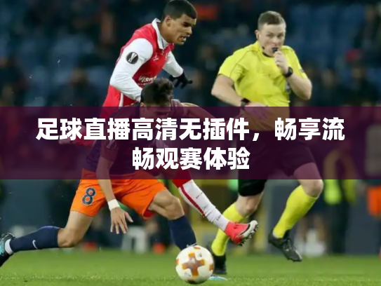 足球直播高清无插件，畅享流畅观赛体验