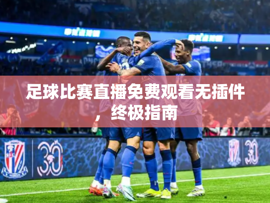 足球比赛直播免费观看无插件，终极指南