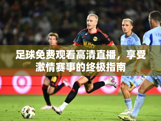 足球免费观看高清直播，享受激情赛事的终极指南
