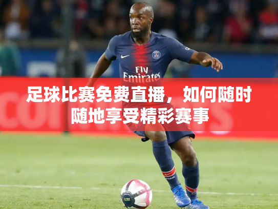 足球比赛免费直播，如何随时随地享受精彩赛事
