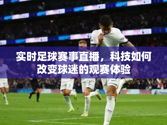 实时足球赛事直播，科技如何改变球迷的观赛体验