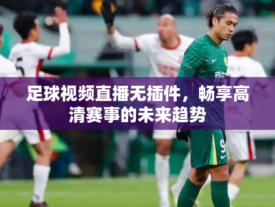 足球视频直播无插件，畅享高清赛事的未来趋势