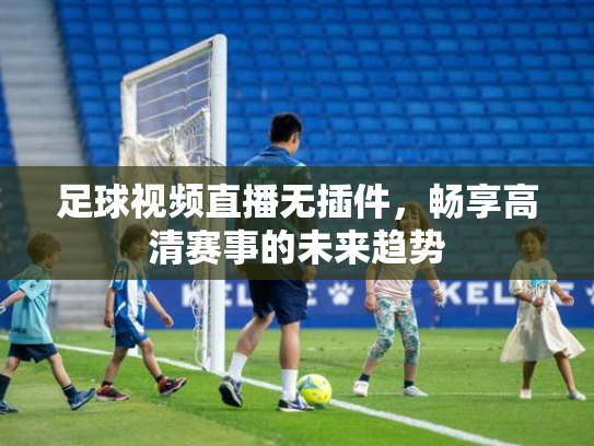 足球视频直播无插件，畅享高清赛事的未来趋势