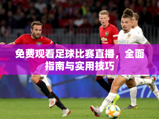 免费观看足球比赛直播，全面指南与实用技巧