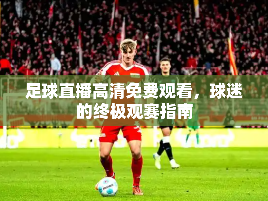 足球直播高清免费观看，球迷的终极观赛指南