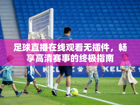 足球直播在线观看无插件，畅享高清赛事的终极指南
