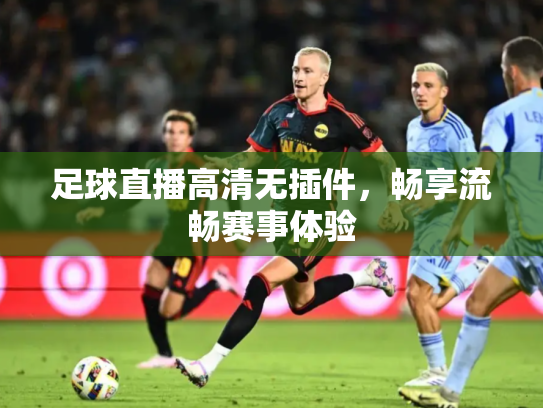 足球直播高清无插件，畅享流畅赛事体验