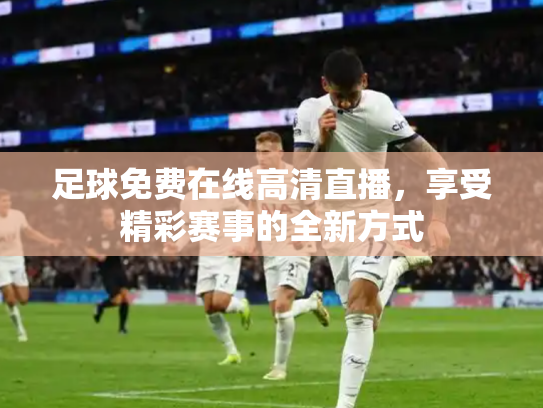 足球免费在线高清直播，享受精彩赛事的全新方式