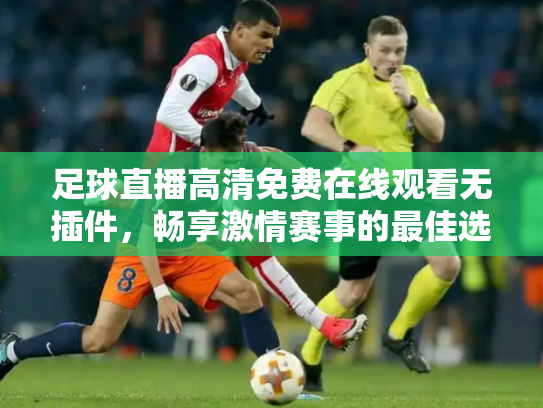 足球直播高清免费在线观看无插件，畅享激情赛事的最佳选择