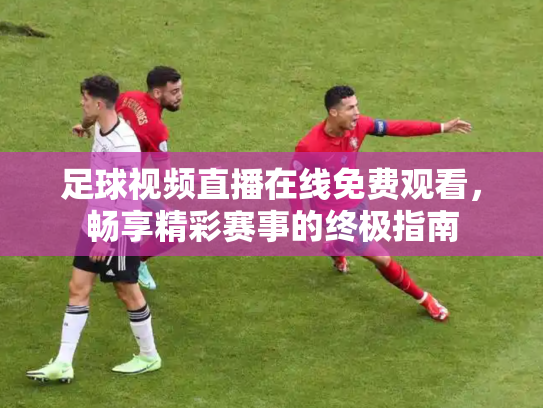 足球视频直播在线免费观看，畅享精彩赛事的终极指南