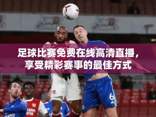 足球比赛免费在线高清直播，享受精彩赛事的最佳方式