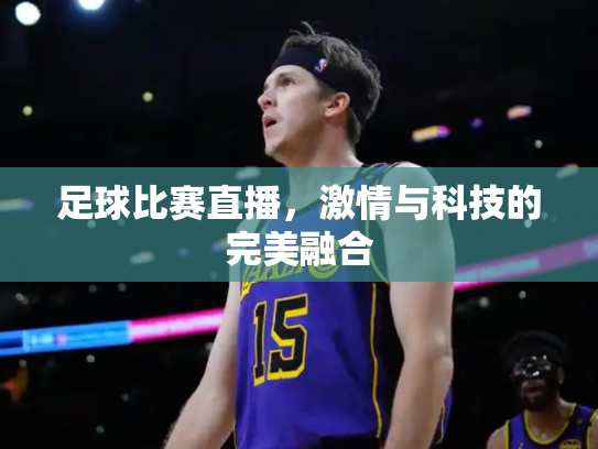足球比赛直播，激情与科技的完美融合