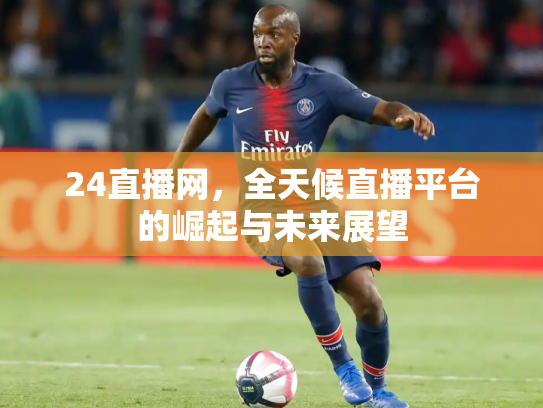 24直播网，全天候直播平台的崛起与未来展望