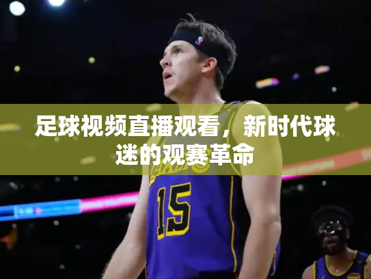 足球视频直播观看，新时代球迷的观赛革命